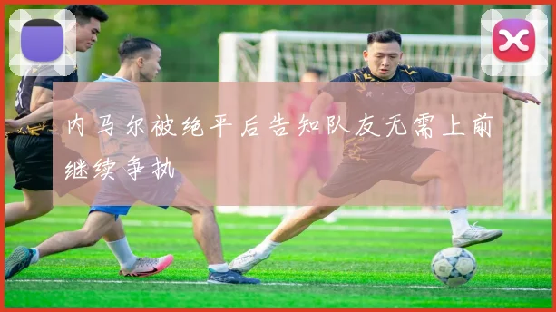 内马尔被绝平后告知队友无需上前继续争执