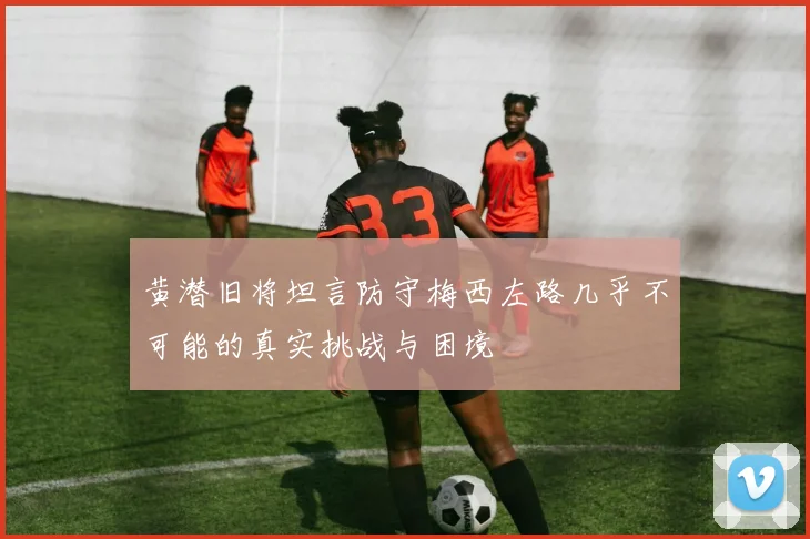 黄潜旧将坦言防守梅西左路几乎不可能的真实挑战与困境