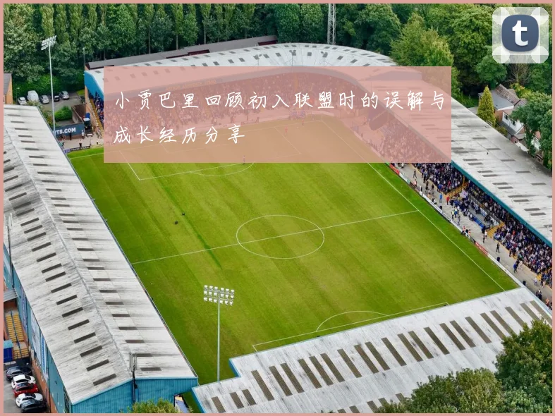小贾巴里回顾初入联盟时的误解与成长经历分享