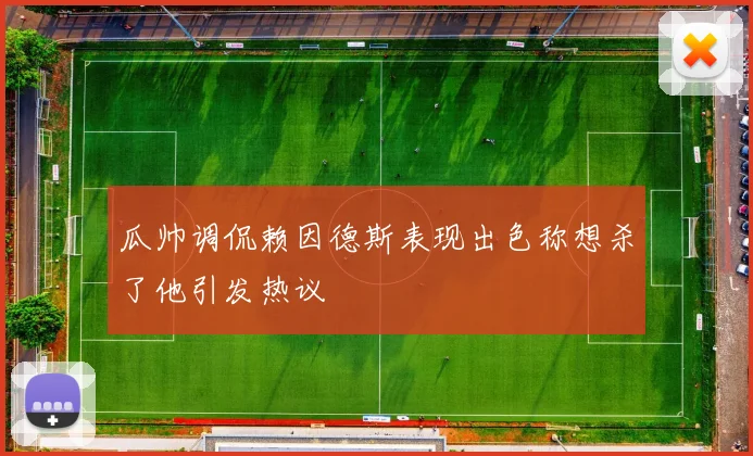 瓜帅调侃赖因德斯表现出色称想杀了他引发热议