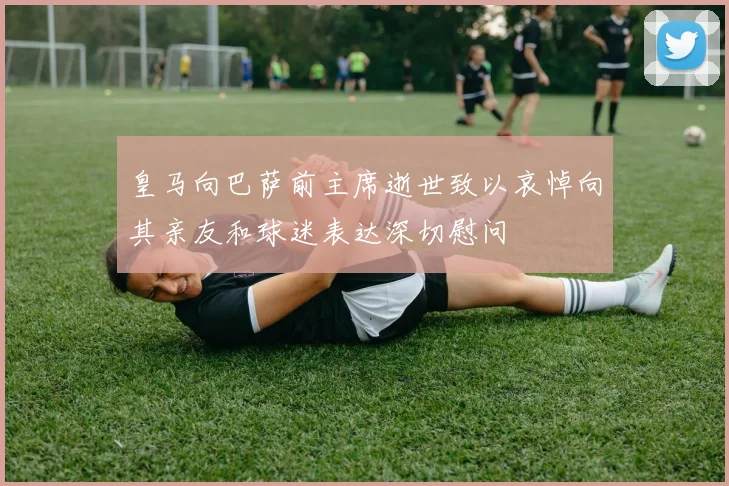 皇马向巴萨前主席逝世致以哀悼向其亲友和球迷表达深切慰问