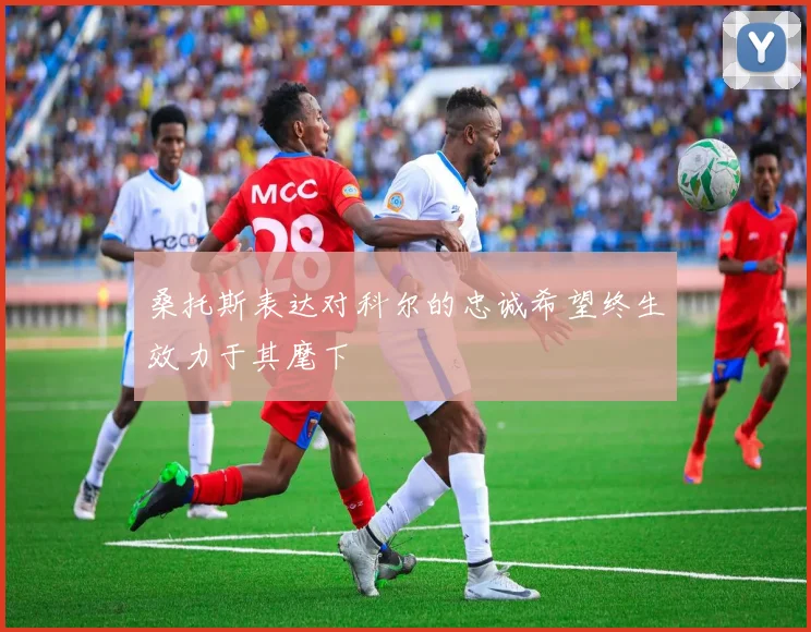 桑托斯表达对科尔的忠诚希望终生效力于其麾下