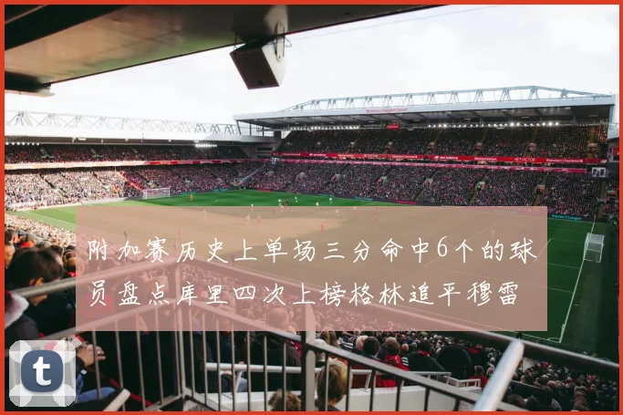 附加赛历史上单场三分命中6个的球员盘点库里四次上榜格林追平穆雷纪录
