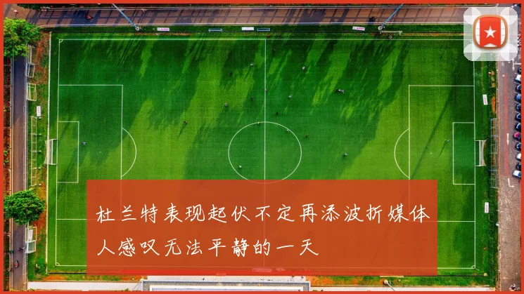 杜兰特表现起伏不定再添波折媒体人感叹无法平静的一天