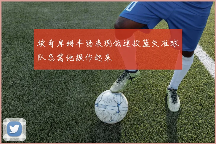 埃奇库姆半场表现低迷投篮失准球队急需他振作起来