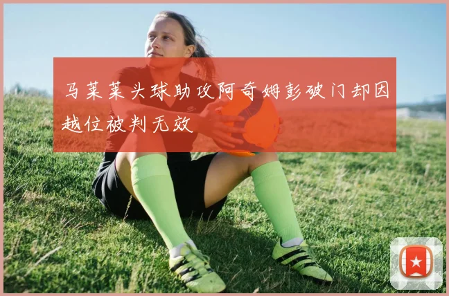 马莱莱头球助攻阿奇姆彭破门却因越位被判无效