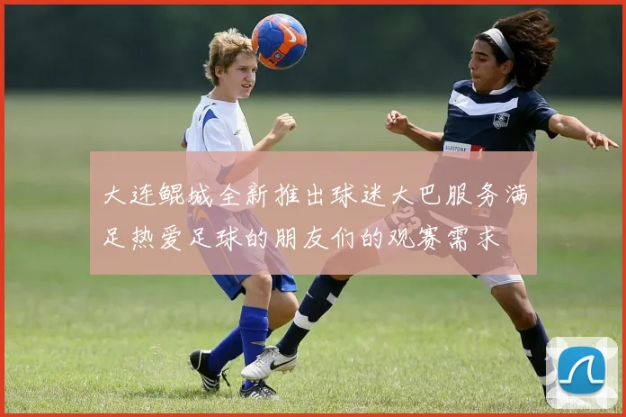 大连鲲城全新推出球迷大巴服务满足热爱足球的朋友们的观赛需求