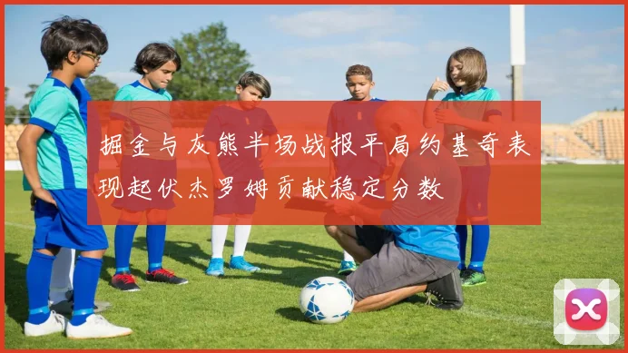 掘金与灰熊半场战报平局约基奇表现起伏杰罗姆贡献稳定分数