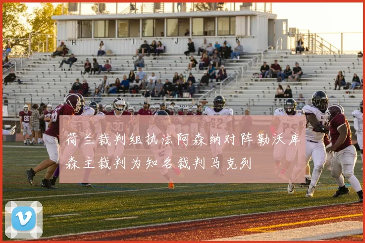 荷兰裁判组执法阿森纳对阵勒沃库森主裁判为知名裁判马克列