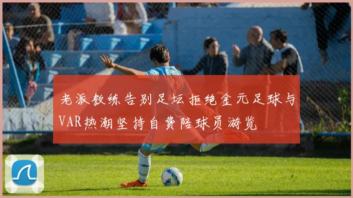 老派教练告别足坛拒绝金元足球与VAR热潮坚持自费陪球员游览