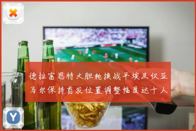 德拉富恩特大胆轮换战平埃及仅亚马尔保持首发位置调整幅度达十人之多