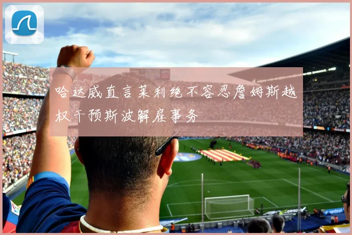 哈达威直言莱利绝不容忍詹姆斯越权干预斯波解雇事务