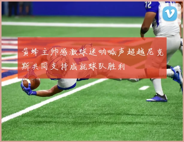黄蜂主帅感激球迷呐喊声超越尼克斯共同支持成就球队胜利