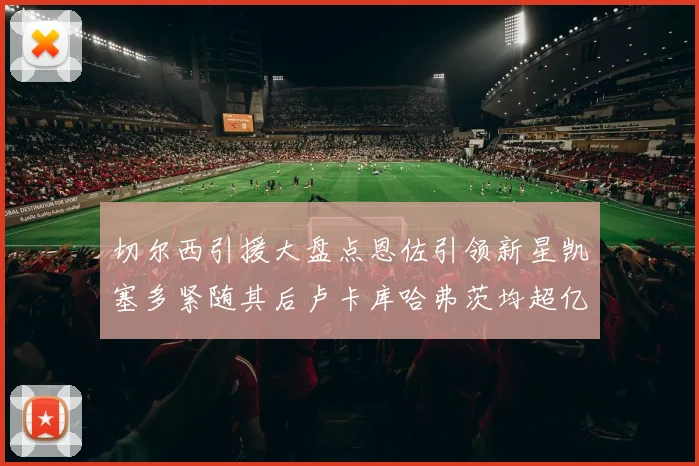 切尔西引援大盘点恩佐引领新星凯塞多紧随其后卢卡库哈弗茨均超亿